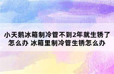 小天鹅冰箱制冷管不到2年就生锈了怎么办 冰箱里制冷管生锈怎么办